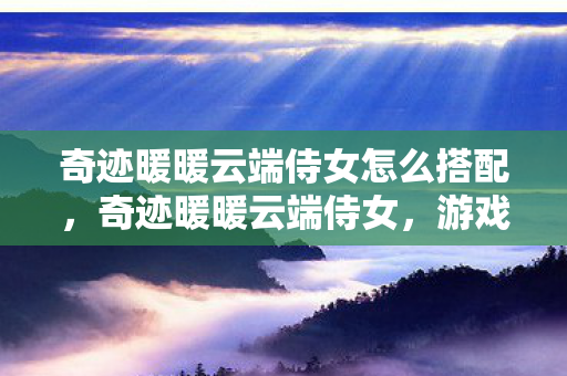 奇迹暖暖云端侍女怎么搭配，奇迹暖暖云端侍女，游戏背后的惊悚真相