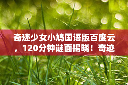 奇迹少女小鸠国语版百度云,120分钟谜面揭晓!奇迹少女小鸠国语版终章泪目,命运终局震撼人心 奇迹少女小鸠国语版百度云,120分钟谜面揭晓!奇迹少女小鸠国语版终章泪目,命运终局震撼人心