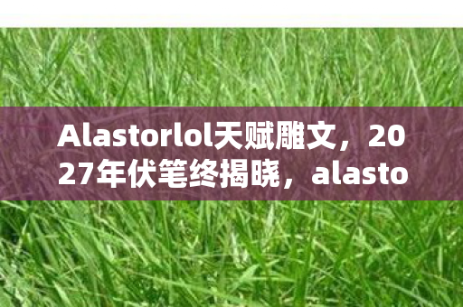 Alastorlol天赋雕文,2027年伏笔终揭晓,alastorlol里那些别走让我鼻子一酸 Alastorlol天赋雕文,2027年伏笔终揭晓,alastorlol里那些别走让我鼻子一酸