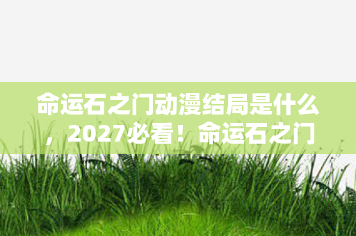 命运石之门动漫结局是什么,2027必看!命运石之门结局的5大震撼体验,资深粉心得大公开! 命运石之门动漫结局是什么,2027必看!命运石之门结局的5大震撼体验,资深粉心得大公开!