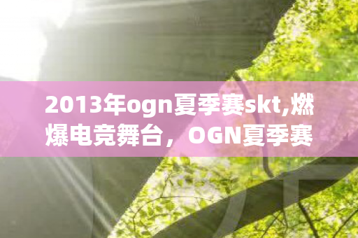 2013年ogn夏季赛skt,燃爆电竞舞台,OGN夏季赛决赛的巅峰对决记忆 2013年ogn夏季赛skt,燃爆电竞舞台,OGN夏季赛决赛的巅峰对决记忆