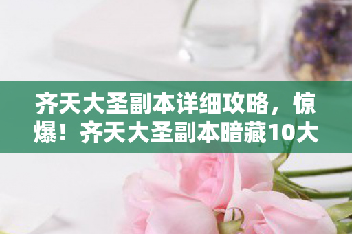 齐天大圣副本详细攻略,惊爆!齐天大圣副本暗藏10大未解之谜,玩家集体破防! 齐天大圣副本详细攻略,惊爆!齐天大圣副本暗藏10大未解之谜,玩家集体破防!