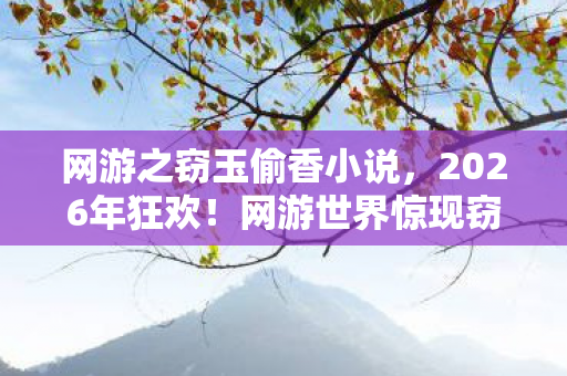 网游之窃玉偷香小说,2026年狂欢!网游世界惊现窃玉偷香秘术,谁将笑到最后? 网游之窃玉偷香小说,2026年狂欢!网游世界惊现窃玉偷香秘术,谁将笑到最后?