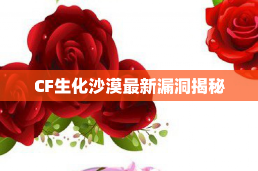 CF生化沙漠最新漏洞揭秘 CF生化沙漠最新漏洞揭秘