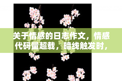 关于情感的日志作文，情感代码量超载，暗线触发时，你的神经末梢正在头皮发麻