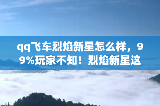 qq飞车烈焰新星怎么样,99%玩家不知!烈焰新星这隐藏机制,竟让菜鸟秒变赛道霸主? qq飞车烈焰新星怎么样,99%玩家不知!烈焰新星这隐藏机制,竟让菜鸟秒变赛道霸主?