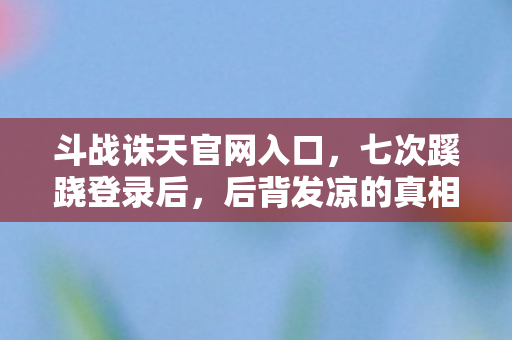 斗战诛天官网入口,七次蹊跷登录后,后背发凉的真相竟藏在这虚拟牢笼里 斗战诛天官网入口,七次蹊跷登录后,后背发凉的真相竟藏在这虚拟牢笼里