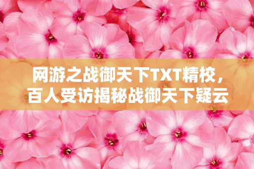 网游之战御天下TXT精校,百人受访揭秘战御天下疑云,大神竟也绷不住泪洒网吧! 网游之战御天下TXT精校,百人受访揭秘战御天下疑云,大神竟也绷不住泪洒网吧!