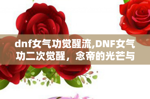 dnf女气功觉醒流,DNF女气功二次觉醒,念帝的光芒与蜕变 dnf女气功觉醒流,DNF女气功二次觉醒,念帝的光芒与蜕变