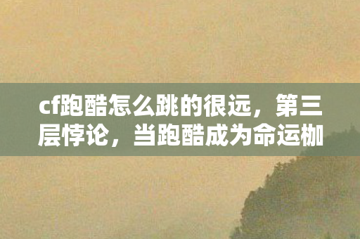 cf跑酷怎么跳的很远，第三层悖论，当跑酷成为命运枷锁，自由意志在CF战场如何震颤？