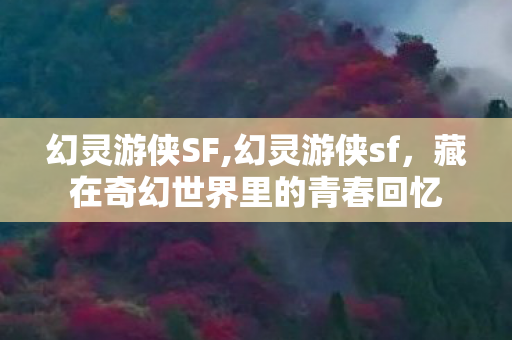幻灵游侠SF,幻灵游侠sf,藏在奇幻世界里的青春回忆 幻灵游侠SF,幻灵游侠sf,藏在奇幻世界里的青春回忆
