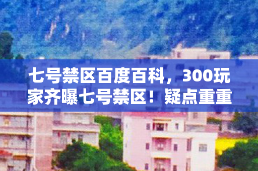七号禁区百度百科,300玩家齐曝七号禁区!疑点重重真相难辨,这瓜真绷不住了! 七号禁区百度百科,300玩家齐曝七号禁区!疑点重重真相难辨,这瓜真绷不住了!