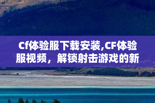 Cf体验服下载安装,CF体验服视频,解锁射击游戏的新鲜视界与玩法前瞻 Cf体验服下载安装,CF体验服视频,解锁射击游戏的新鲜视界与玩法前瞻