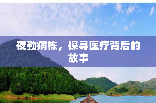 夜勤病栋,探寻医疗背后的故事 夜勤病栋,探寻医疗背后的故事