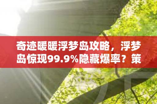 奇迹暖暖浮梦岛攻略,浮梦岛惊现99.9%隐藏爆率?策划不敢说的3大数值黑幕曝光! 奇迹暖暖浮梦岛攻略,浮梦岛惊现99.9%隐藏爆率?策划不敢说的3大数值黑幕曝光!