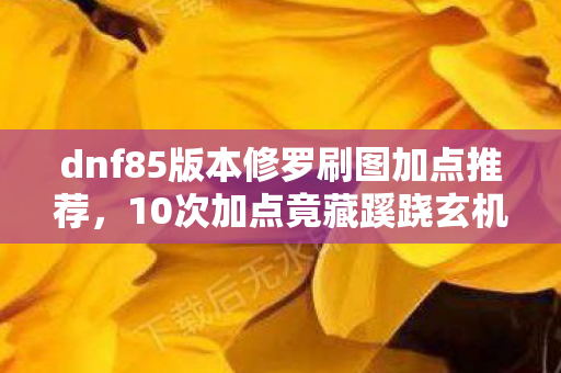 dnf85版本修罗刷图加点推荐，10次加点竟藏蹊跷玄机，DNF85修罗背后真相让人后背发凉！