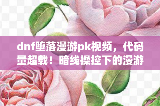 dnf堕落漫游pk视频,代码量超载!暗线操控下的漫游者,让对手头皮发麻的量子对决 dnf堕落漫游pk视频,代码量超载!暗线操控下的漫游者,让对手头皮发麻的量子对决