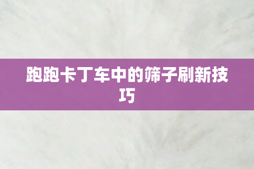跑跑卡丁车中的筛子刷新技巧 跑跑卡丁车中的筛子刷新技巧