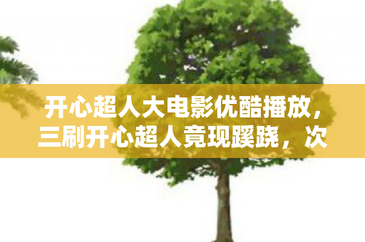 开心超人大电影优酷播放,三刷开心超人竟现蹊跷,次数背后真相让我后背发凉! 开心超人大电影优酷播放,三刷开心超人竟现蹊跷,次数背后真相让我后背发凉!