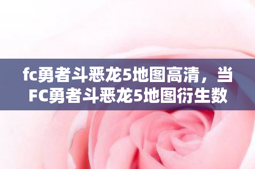 fc勇者斗恶龙5地图高清,当FC勇者斗恶龙5地图衍生数破圈,我的钱包遭遇意想不到的大冒险! fc勇者斗恶龙5地图高清,当FC勇者斗恶龙5地图衍生数破圈,我的钱包遭遇意想不到的大冒险!