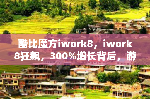 酷比魔方iwork8，iwork8狂飙，300%增长背后，游戏产业正经历一场效率革命的久违感动