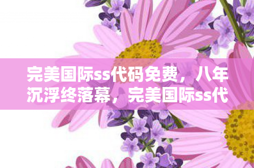 完美国际ss代码免费,八年沉浮终落幕,完美国际ss代码之谜,泪目见证关服时 完美国际ss代码免费,八年沉浮终落幕,完美国际ss代码之谜,泪目见证关服时