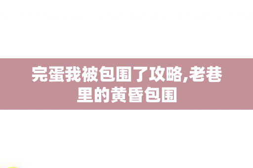 完蛋我被包围了攻略,老巷里的黄昏包围 完蛋我被包围了攻略,老巷里的黄昏包围