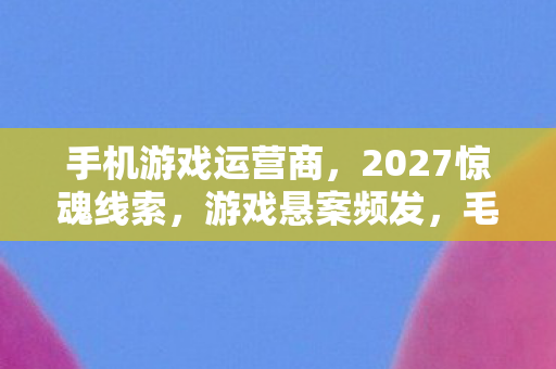 手机游戏运营商,2027惊魂线索,游戏悬案频发,毛骨悚然真相等你揭开! 手机游戏运营商,2027惊魂线索,游戏悬案频发,毛骨悚然真相等你揭开!