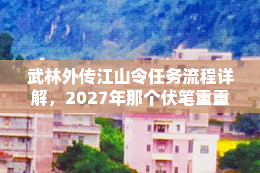 武林外传江山令任务流程详解，2027年那个伏笔重重的江湖，说好相伴却让我鼻子一酸