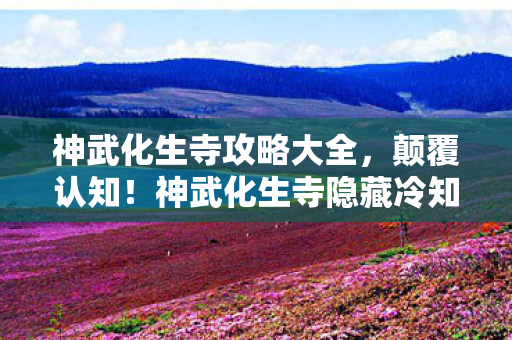 神武化生寺攻略大全,颠覆认知!神武化生寺隐藏冷知识,这些设计让你目瞪口呆! 神武化生寺攻略大全,颠覆认知!神武化生寺隐藏冷知识,这些设计让你目瞪口呆!