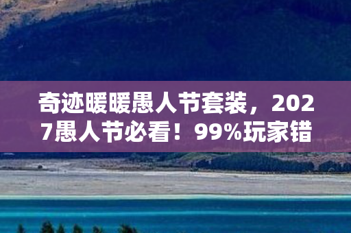 奇迹暖暖愚人节套装,2027愚人节必看!99%玩家错过的3大隐藏玩法,亲测血赚不亏! 奇迹暖暖愚人节套装,2027愚人节必看!99%玩家错过的3大隐藏玩法,亲测血赚不亏!