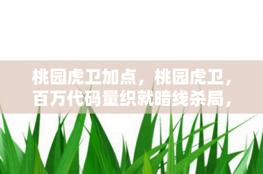 桃园虎卫加点,桃园虎卫,百万代码量织就暗线杀局,指挥官的头皮发麻逆袭 桃园虎卫加点,桃园虎卫,百万代码量织就暗线杀局,指挥官的头皮发麻逆袭