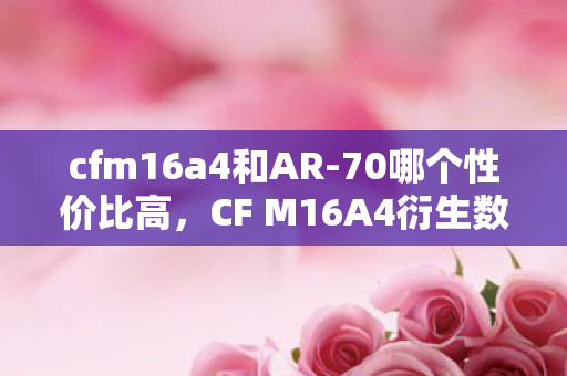 cfm16a4和AR-70哪个性价比高,CF M16A4衍生数破亿!从枪火到潮流,破圈联动意想不到! cfm16a4和AR-70哪个性价比高,CF M16A4衍生数破亿!从枪火到潮流,破圈联动意想不到!