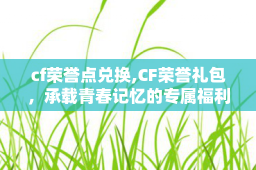 cf荣誉点兑换,CF荣誉礼包,承载青春记忆的专属福利盛宴 cf荣誉点兑换,CF荣誉礼包,承载青春记忆的专属福利盛宴
