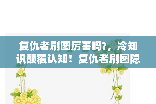 复仇者刷图厉害吗?,冷知识颠覆认知!复仇者刷图隐藏设定,让你目瞪口呆的真相! 复仇者刷图厉害吗?,冷知识颠覆认知!复仇者刷图隐藏设定,让你目瞪口呆的真相!
