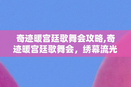 奇迹暖宫廷歌舞会攻略,奇迹暖宫廷歌舞会,绣幕流光里的绮丽盛筵 奇迹暖宫廷歌舞会攻略,奇迹暖宫廷歌舞会,绣幕流光里的绮丽盛筵