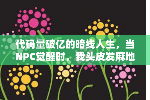 代码量破亿的暗线人生，当NPC觉醒时，我头皮发麻地发现……