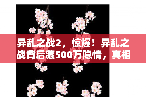 异乱之战2,惊爆!异乱之战背后藏500万隐情,真相揭晓吓你一跳! 异乱之战2,惊爆!异乱之战背后藏500万隐情,真相揭晓吓你一跳!