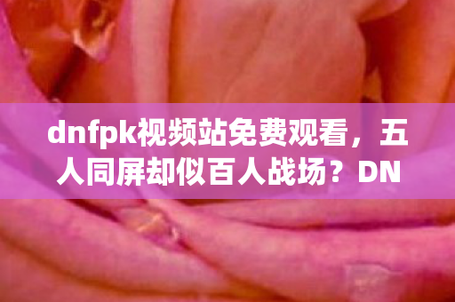 dnfpk视频站免费观看,五人同屏却似百人战场?DNF PK谜团,谁先破防谁出局! dnfpk视频站免费观看,五人同屏却似百人战场?DNF PK谜团,谁先破防谁出局!