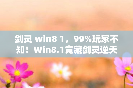 剑灵 win8 1,99%玩家不知!Win8.1竟藏剑灵逆天玩法,高手都在偷偷用! 剑灵 win8 1,99%玩家不知!Win8.1竟藏剑灵逆天玩法,高手都在偷偷用!