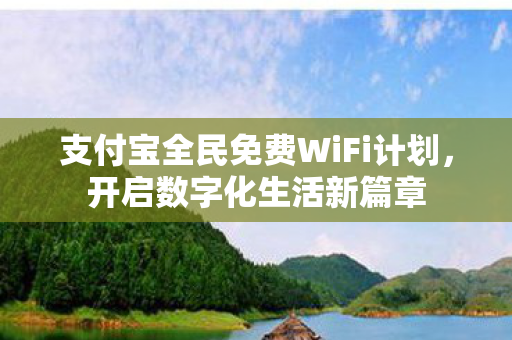 支付宝全民免费WiFi计划,开启数字化生活新篇章 支付宝全民免费WiFi计划,开启数字化生活新篇章