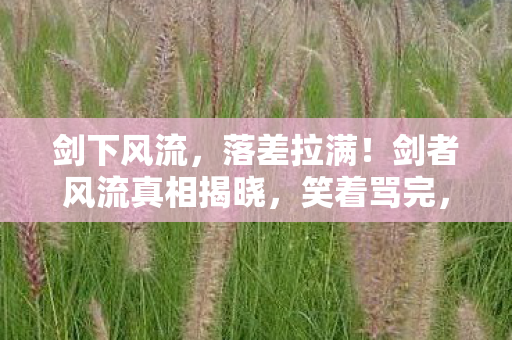 剑下风流,落差拉满!剑者风流真相揭晓,笑着骂完,最后却笑着哭了 剑下风流,落差拉满!剑者风流真相揭晓,笑着骂完,最后却笑着哭了