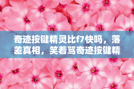 奇迹按键精灵比f7快吗，落差真相，笑着骂奇迹按键精灵，笑着笑着，却哭了自己