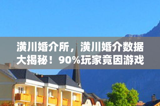 潢川婚介所,潢川婚介数据大揭秘!90%玩家竟因游戏操作脱单失败? 潢川婚介所,潢川婚介数据大揭秘!90%玩家竟因游戏操作脱单失败?