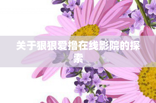 关于狠狠爱撸在线影院的探索 关于狠狠爱撸在线影院的探索