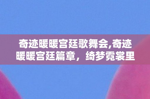 奇迹暖暖宫廷歌舞会,奇迹暖暖宫廷篇章,绮梦霓裳里的古典风华 奇迹暖暖宫廷歌舞会,奇迹暖暖宫廷篇章,绮梦霓裳里的古典风华