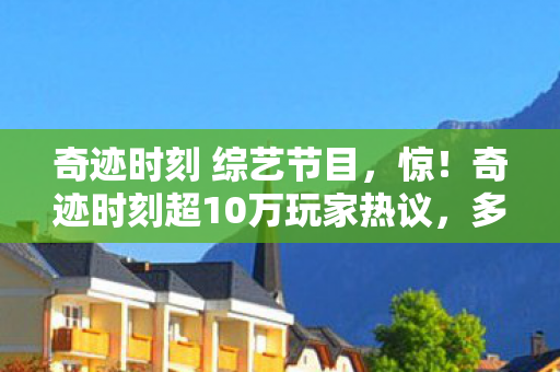 奇迹时刻 综艺节目，惊！奇迹时刻超10万玩家热议，多平台操控竟天差地别？