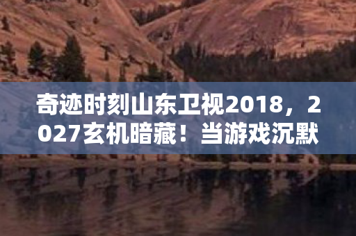 奇迹时刻山东卫视2018,2027玄机暗藏!当游戏沉默时,我究竟在寻找什么奇迹? 奇迹时刻山东卫视2018,2027玄机暗藏!当游戏沉默时,我究竟在寻找什么奇迹?