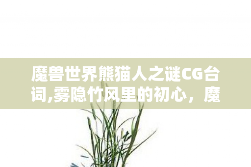 魔兽世界熊猫人之谜CG台词,雾隐竹风里的初心，魔兽世界熊猫人之谜CG的余温