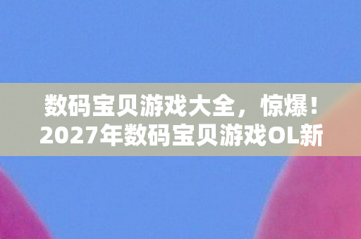 数码宝贝游戏大全，惊爆！2027年数码宝贝游戏OL新玩法，竟让百万玩家集体破防？